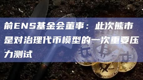 前ENS基金会董事：此次熊市是对治理代币模型的一次重要压力测试