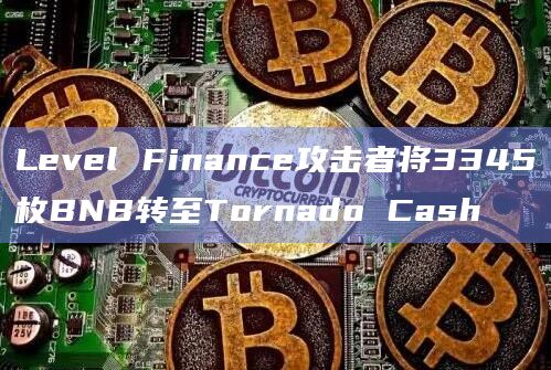 Level Finance攻击者将3345枚BNB转至Tornado Cash