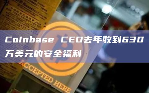 Coinbase CEO去年收到630万美元的安全福利
