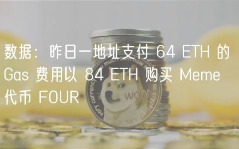 数据：昨日一地址支付 64 ETH 的 Gas 费用以 84 ETH 购买 Meme 代币 FOUR