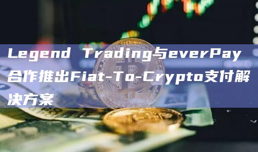 Legend Trading与everPay合作推出Fiat-To-Crypto支付解决方案