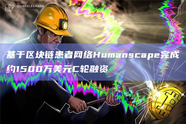 基于区块链患者网络Humanscape完成约1500万美元C轮融资