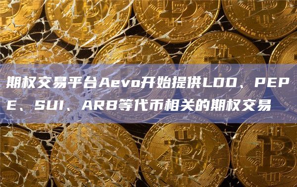 期权交易平台Aevo开始提供LDO、PEPE、SUI、ARB等代币相关的期权交易