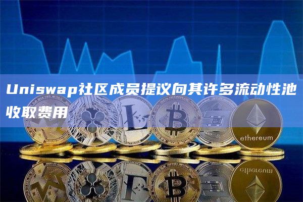 Uniswap社区成员提议向其许多流动性池收取费用