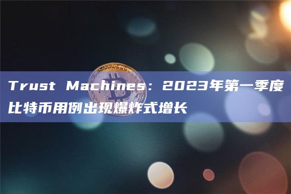 Trust Machines：2023年第一季度比特币用例出现爆炸式增长