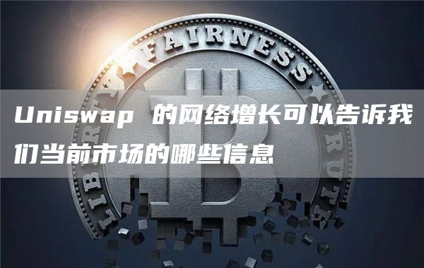 Uniswap 的网络增长可以告诉我们当前市场的哪些信息