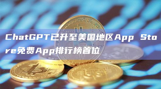 ChatGPT已升至美国地区App Store免费App排行榜首位