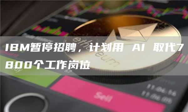 IBM暂停招聘，计划用 AI 取代7800个工作岗位