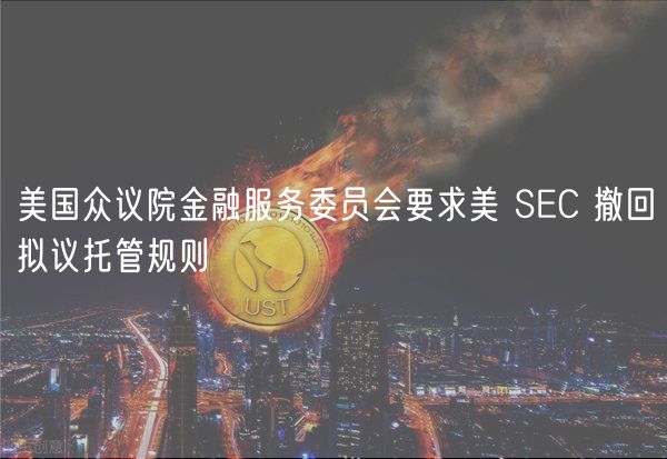美国众议院金融服务委员会要求美 SEC 撤回拟议托管规则