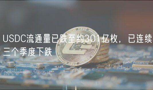 USDC流通量已跌至约301亿枚，已连续三个季度下跌