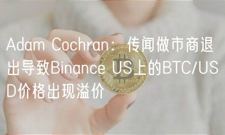 Adam Cochran：传闻做市商退出导致Binance US上的BTC/USD价格出现溢价