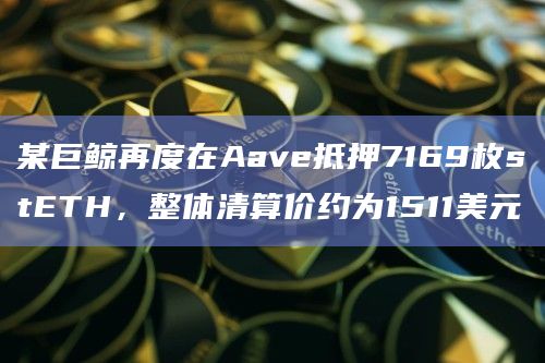 某巨鲸再度在Aave抵押7169枚stETH，整体清算价约为1511美元