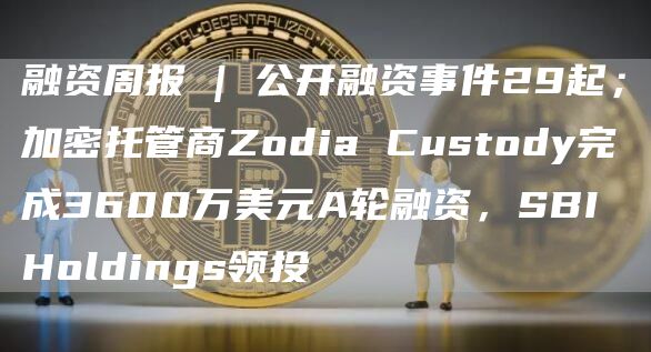 融资周报 | 公开融资事件29起；加密托管商Zodia Custody完成3600万美元A轮融资，SBI Holdings领投
