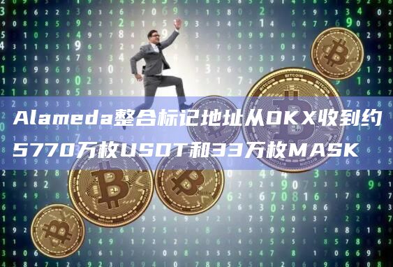 Alameda整合标记地址从OKX收到约5770万枚USDT和33万枚MASK