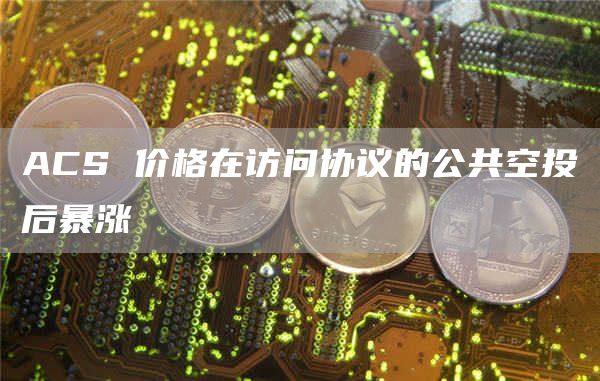 ACS 价格在访问协议的公共空投后暴涨