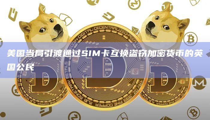 美国当局引渡通过SIM卡互换盗窃加密货币的英国公民 美国当局引渡通过SIM卡互换盗窃加密货币的英国公民