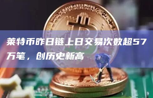 莱特币昨日链上日交易次数超57万笔，创历史新高