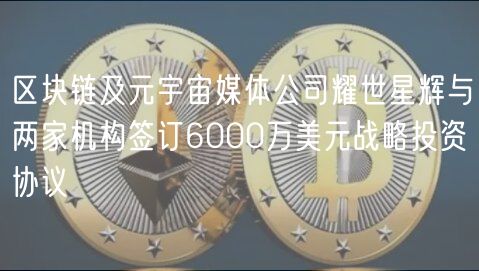 区块链及元宇宙媒体公司耀世星辉与两家机构签订6000万美元战略投资协议