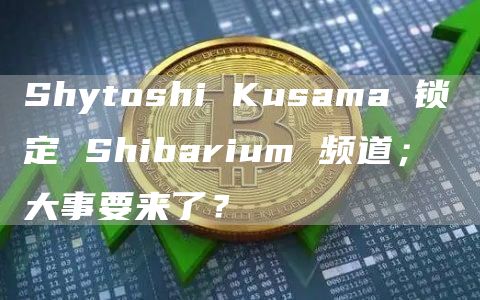 Shytoshi Kusama 锁定 Shibarium 频道; 大事要来了?