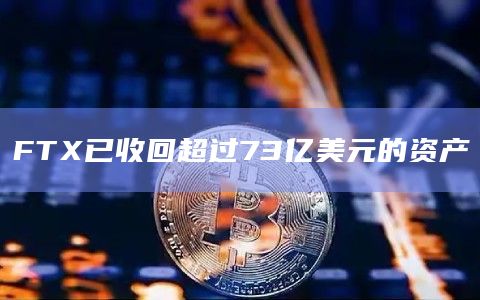 FTX已收回超过73亿美元的资产