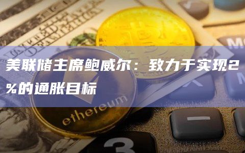 美联储主席鲍威尔：致力于实现2%的通胀目标