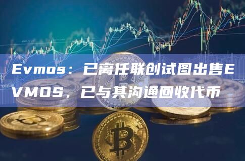 Evmos：已离任联创试图出售EVMOS，已与其沟通回收代币