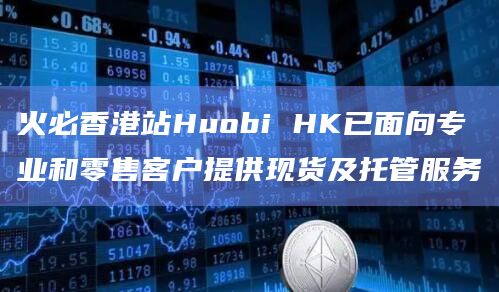 火必香港站Huobi HK已面向专业和零售客户提供现货及托管服务