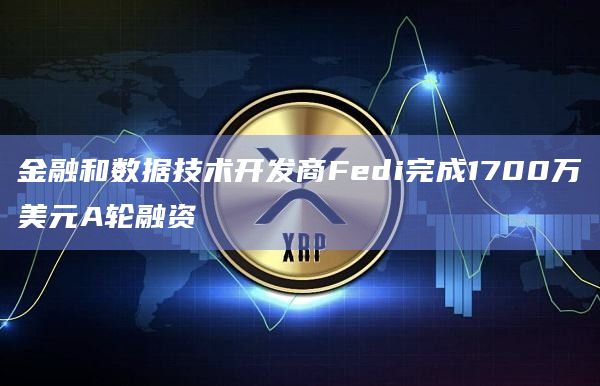 金融和数据技术开发商Fedi完成1700万美元A轮融资