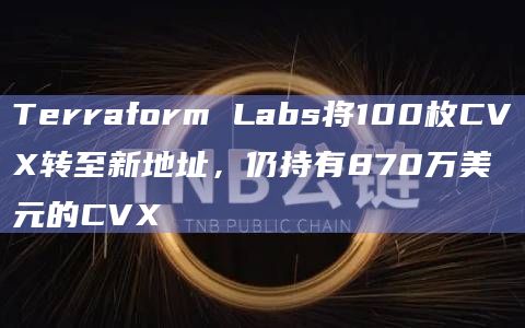 Terraform Labs将100枚CVX转至新地址，仍持有870万美元的CVX