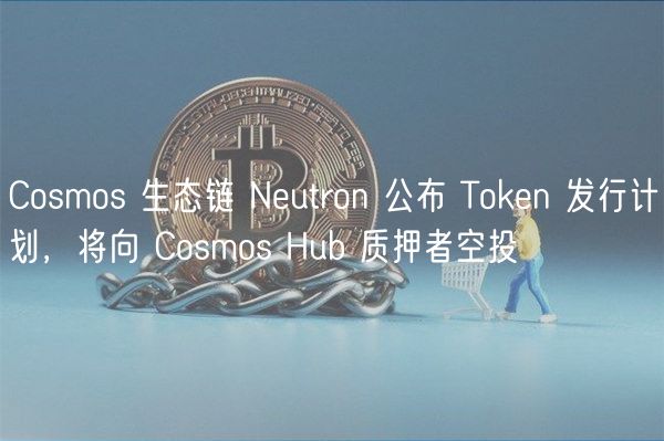 Cosmos 生态链 Neutron 公布 Token 发行计划，将向 Cosmos Hub 质押者空投