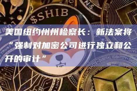 美国纽约州州检察长:新法案将“强制对加密公司进行独立和公开的审计”