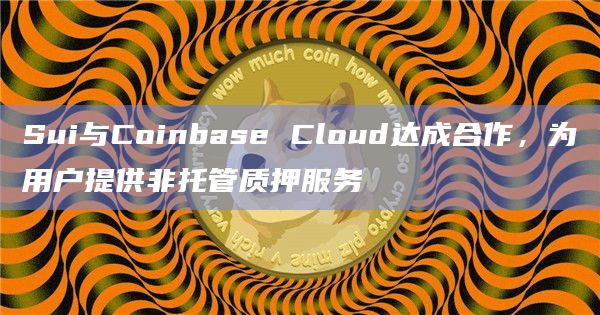 Sui与Coinbase Cloud达成合作，为用户提供非托管质押服务