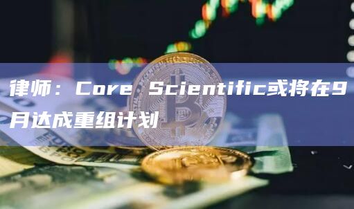 律师:Core Scientific或将在9月达成重组计划插图 律师:Core Scientific或将在9月达成重组计划