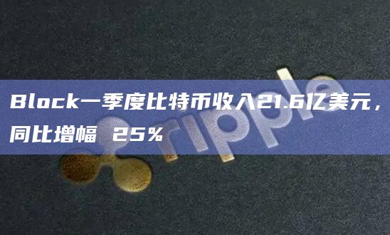 Block一季度比特币收入21.6亿美元，同比增幅 25%