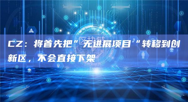 CZ：将首先把”无进展项目“转移到创新区，不会直接下架