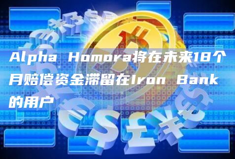 Alpha Homora将在未来18个月赔偿资金滞留在Iron Bank的用户