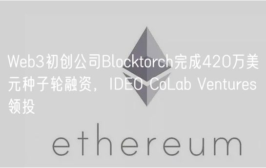 Web3初创公司Blocktorch完成420万美元种子轮融资，IDEO CoLab Ventures领投
