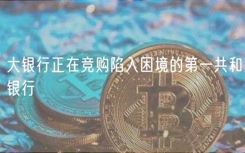 大银行正在竞购陷入困境的第一共和银行 大银行正在竞购陷入困境的第一共和银行
