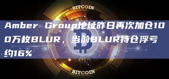 Amber Group地址昨日再次加仓100万枚BLUR，当前BLUR持仓浮亏约16%