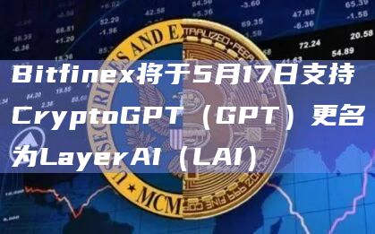 Bitfinex将于5月17日支持CryptoGPT（GPT）更名为LayerAI（LAI）