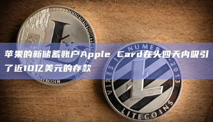 苹果的新储蓄账户Apple Card在头四天内吸引了近10亿美元的存款