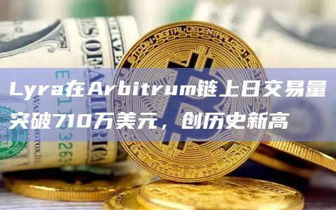 Lyra在Arbitrum链上日交易量突破710万美元，创历史新高