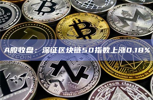 A股收盘：深证区块链50指数上涨0.18%