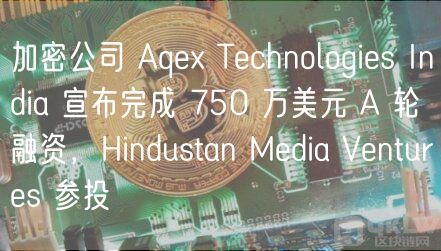加密公司 Aqex Technologies India 宣布完成 750 万美元 A 轮融资，Hindustan Media Ventures 参投