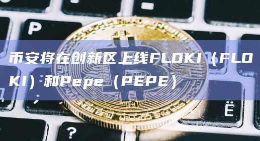 币安将在创新区上线FLOKI（FLOKI）和Pepe（PEPE）