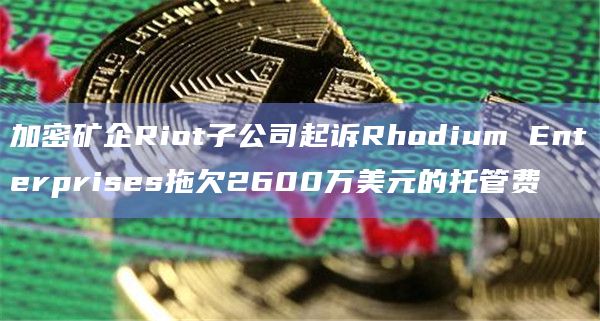 加密矿企Riot子公司起诉Rhodium Enterprises拖欠2600万美元的托管费