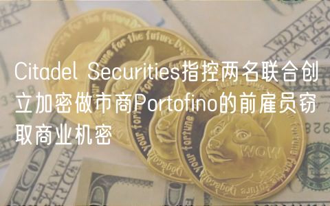 Citadel Securities指控两名联合创立加密做市商Portofino的前雇员窃取商业机密