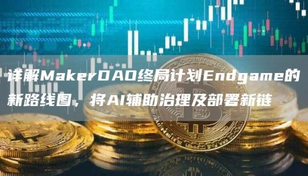 详解MakerDAO终局计划Endgame的新路线图,将AI辅助治理及部署新链 详解MakerDAO终局计划Endgame的新路线图,将AI辅助治理及部署新链