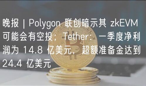 晚报｜Polygon 联创暗示其 zkEVM 可能会有 空投；Tether：一季度净利润为 14.8 亿美元，超额准备金达到 24.4 亿美元