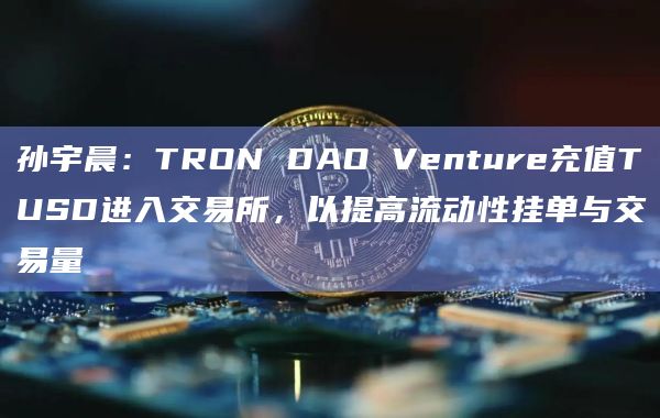 孙宇晨：TRON DAO Venture充值TUSD进入交易所，以提高流动性挂单与交易量